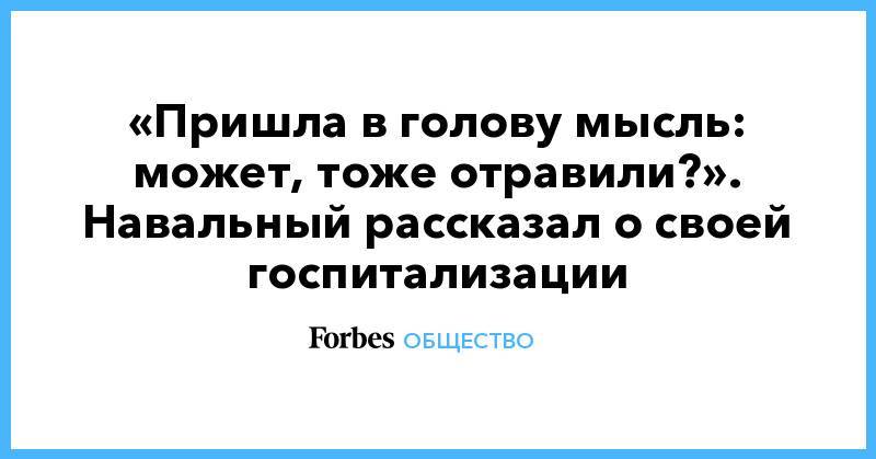 Алексей Навальный - Кира Ярмыш - «Пришла в голову мысль: может, тоже отравили?». Навальный рассказал о своей госпитализации - forbes.ru