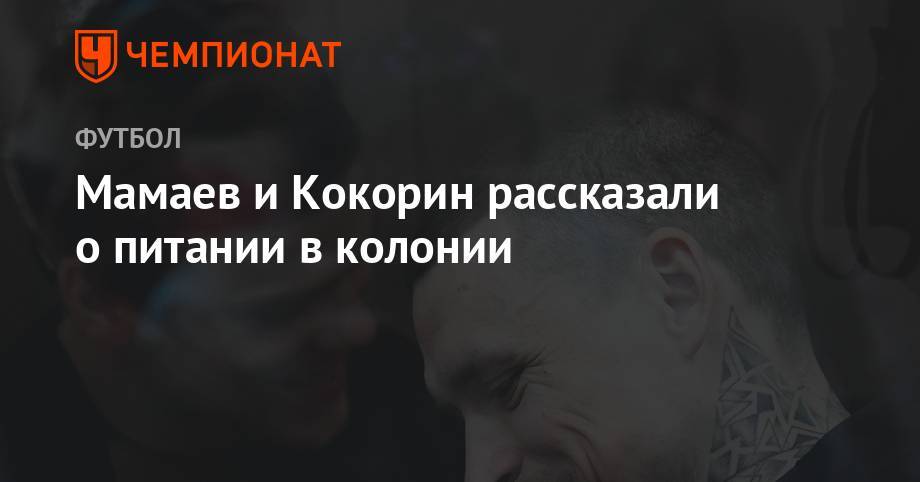 Павел Мамаев - Александр Кокорин - Мамаев и Кокорин рассказали о питании в колонии - championat.com - Россия - Краснодар