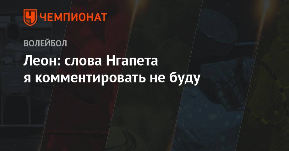 Леон: слова Нгапета я комментировать не буду - championat.com - Польша - Казань - Куба - Голландия