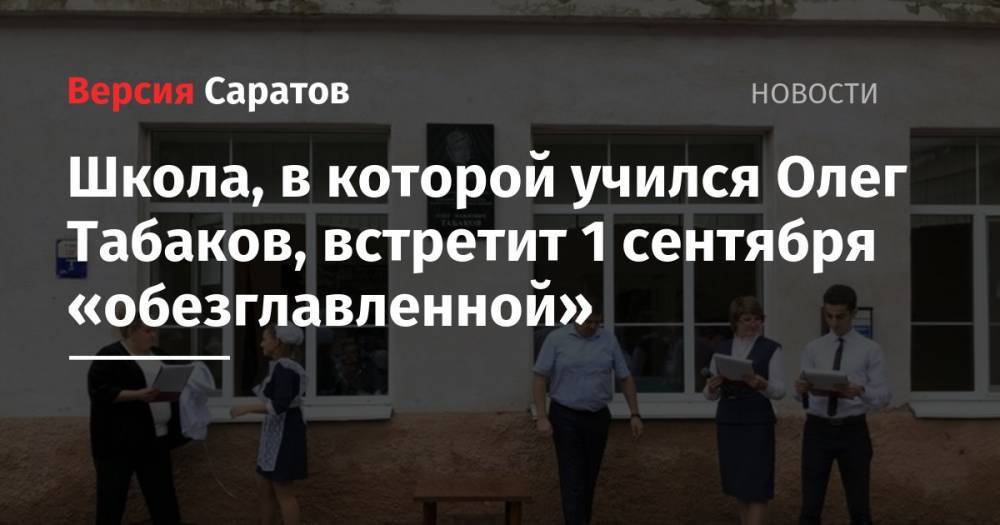 Олег Табаков - Школа, в которой учился Олег Табаков, встретит 1 сентября «обезглавленной» - nversia.ru - Саратова