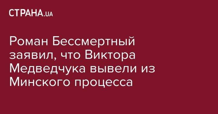 Владимир Путин - Виктор Медведчук - Роман Бессмертный - Роман Бессмертный заявил, что Виктора Медведчука вывели из Минского процесса - strana.ua - Россия - Украина - ДНР - ЛНР