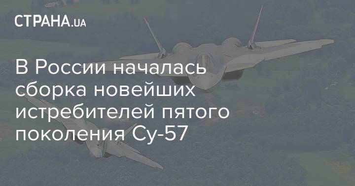 Юрий Борисов - В России началась сборка новейших истребителей пятого поколения Су-57 - strana.ua - Москва - Россия - Турция - Анкара - Азербайджан