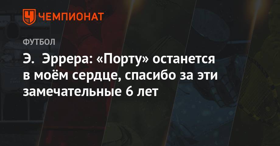 Э. Эррера: «Порту» останется в моём сердце, спасибо за эти замечательные 6 лет - championat.com - Лондон - Мексика - Португалия