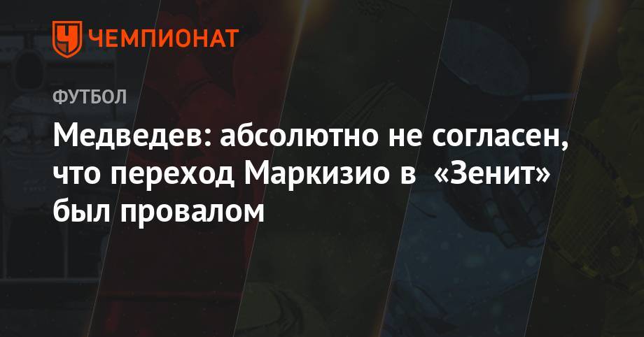 Александр Медведев - Клаудио Маркизио - Медведев: абсолютно не согласен, что переход Маркизио в «Зенит» был провалом - championat.com - Италия