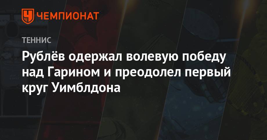 Джокович Новак - Кристьян Гарин - Андрей Рублев - Сэм Куэрри - Рублёв одержал волевую победу над Гарином и преодолел первый круг Уимблдона - championat.com - Москва