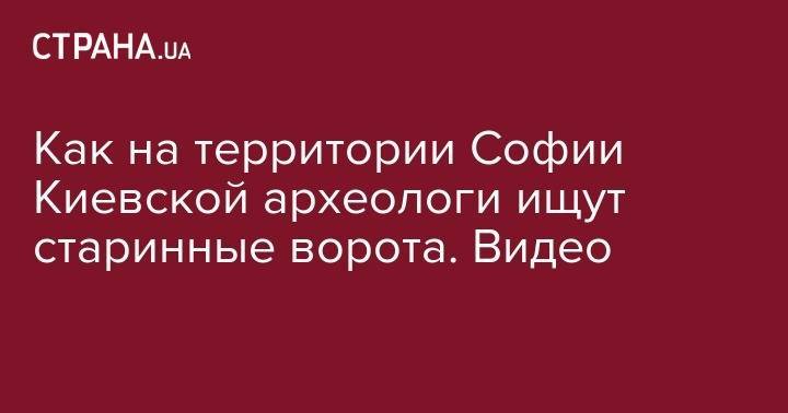 София Киевская - Как на территории Софии Киевской археологи ищут старинные ворота. Видео - strana.ua - Киев - София