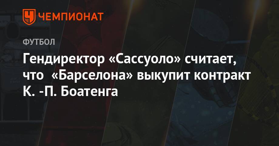 Гендиректор «Сассуоло» считает, что «Барселона» выкупит контракт К.-П. Боатенга - championat.com - Гана