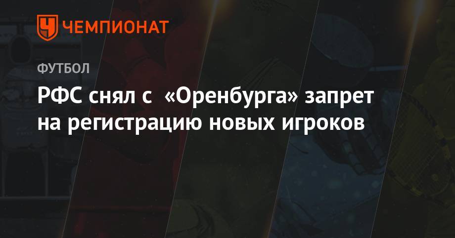 Илья Самошников - РФС снял с «Оренбурга» запрет на регистрацию новых игроков - championat.com - Россия - Оренбург