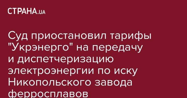 Суд приостановил тарифы "Укрэнерго" на передачу и диспетчеризацию электроэнергии по иску Никопольского завода ферросплавов - strana.ua - Украина - Киев - Днепропетровская обл. - Никополь