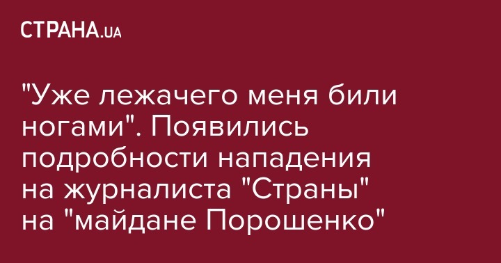 Андрей Клюев - Анатолий Шария - "Уже лежачего меня били ногами". Появились подробности нападения на журналиста "Страны" на "майдане Порошенко" - strana.ua - Киев