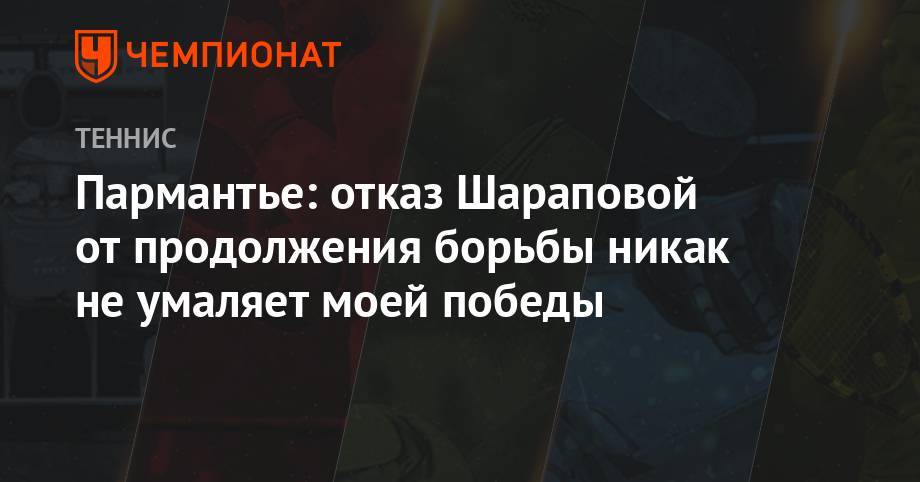 Марья Шарапова - Пармантье: отказ Шараповой от продолжения борьбы никак не умаляет моей победы - championat.com - Испания