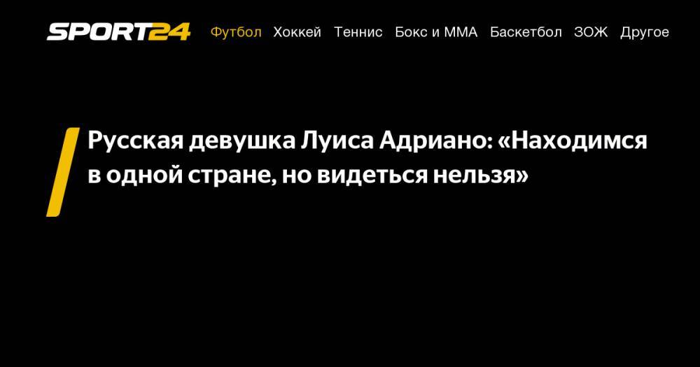 Луис Адриано - Русская девушка Луиса Адриано: «Находимся в&nbsp;одной стране, но&nbsp;видеться нельзя» - sport24.ru - Австрия - Краснодар