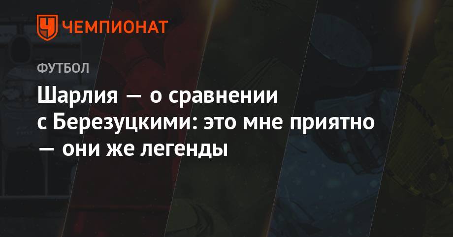 Василий Березуцкий - Алексей Березуцкий - Шарлия — о сравнении с Березуцкими: это мне приятно — они же легенды - championat.com - Россия