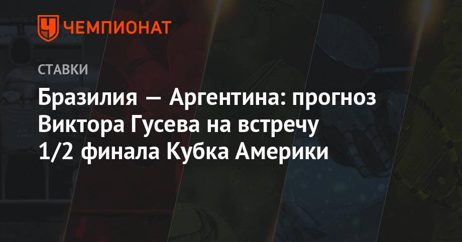 Виктор Гусев - Бразилия — Аргентина: прогноз Виктора Гусева на встречу 1/2 финала Кубка Америки - championat.com - Бразилия - Аргентина - Чили