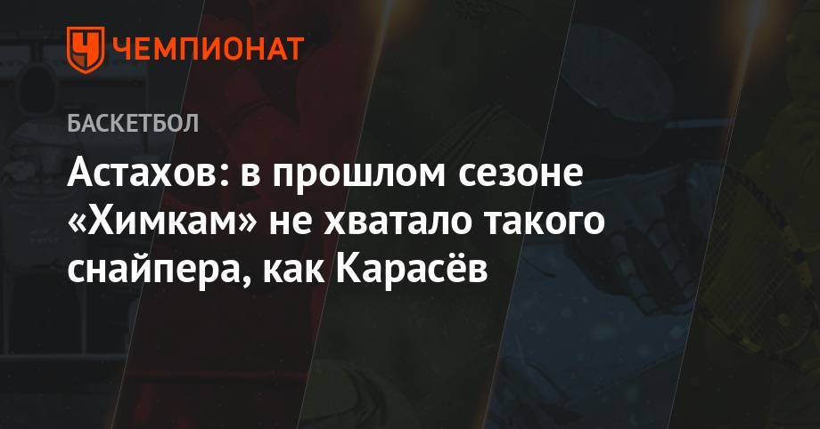 Сергей Карасев - Павел Астахов - Римас Куртинайтис - Астахов: в прошлом сезоне «Химкам» не хватало такого снайпера, как Карасёв - championat.com - Россия