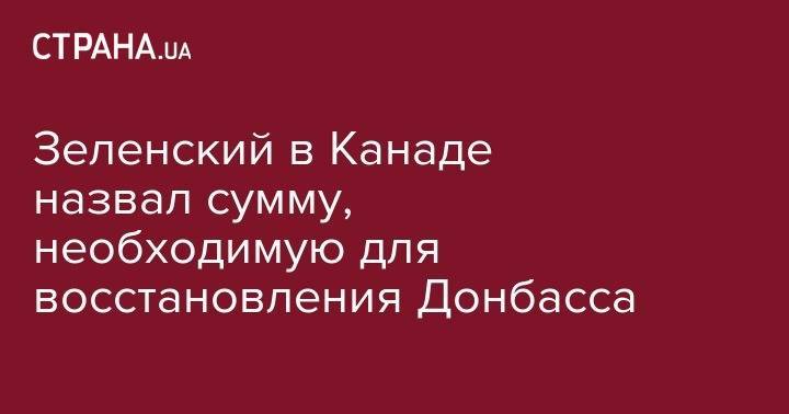 Владимир Зеленский - Зеленский в Канаде назвал сумму, необходимую для восстановления Донбасса - strana.ua - Украина - Канада - Торонто - Мариуполь