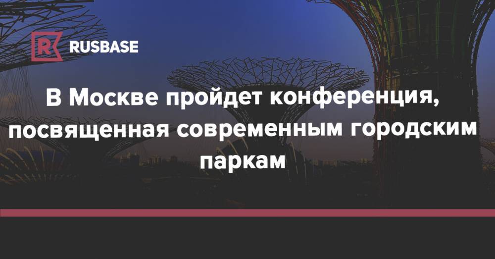 В Москве пройдет конференция, посвященная современным городским паркам - rb.ru - Сингапур