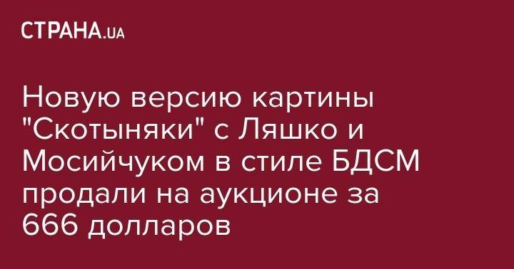 Игорь Мосийчук - Иван Приходько - Светлана Крюкова - Олег Ляшко - Новую версию картины "Скотыняки" с Ляшко и Мосийчуком в стиле БДСМ продали на аукционе за 666 долларов - strana.ua