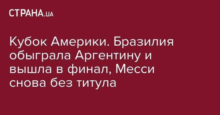 Лео Месси - Габриэль Жезус - Кубок Америки. Бразилия обыграла Аргентину и вышла в финал, Месси снова без титула - strana.ua - Бразилия - Аргентина - Катар - Чили