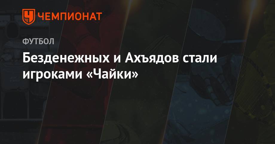 Безденежных и Ахъядов стали игроками «Чайки» - championat.com - Уфа - Махачкала