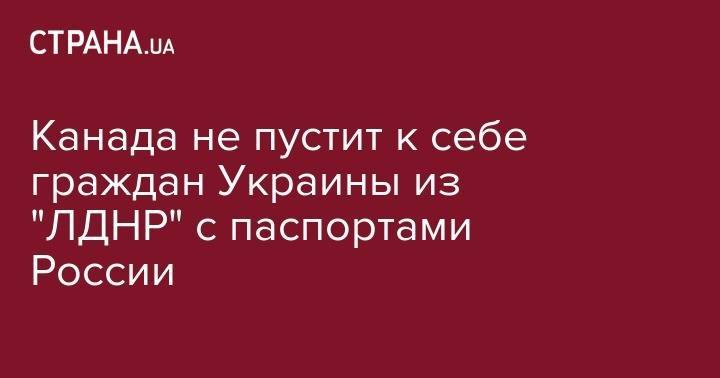 Владимир Зеленский - Христя Фриланд - Канада не пустит к себе граждан Украины из "ЛДНР" с паспортами России - strana.ua - Россия - Украина - Канада