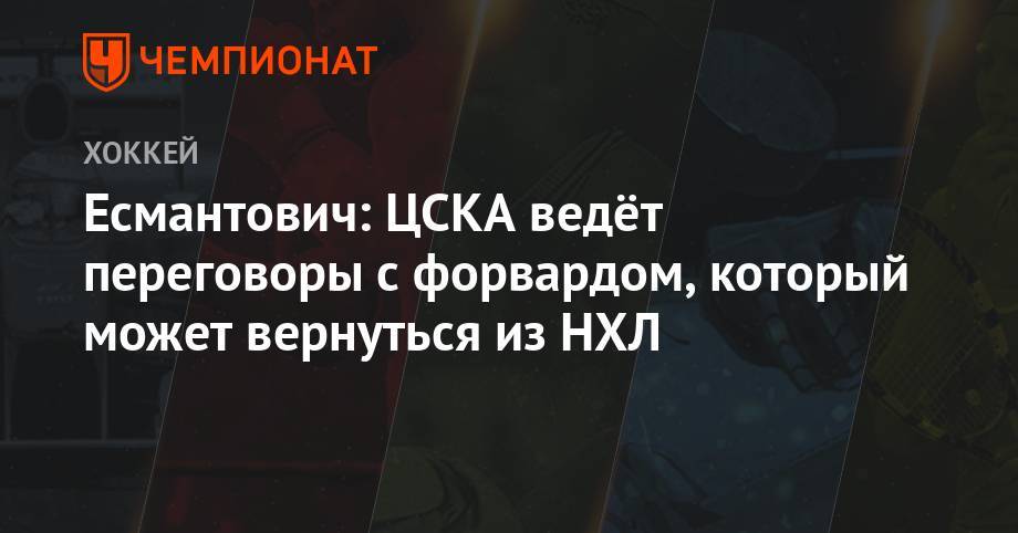 Игорь Есмантович - Есмантович: ЦСКА ведёт переговоры с форвардом, который может вернуться из НХЛ - championat.com - Москва - Россия - США - Канада