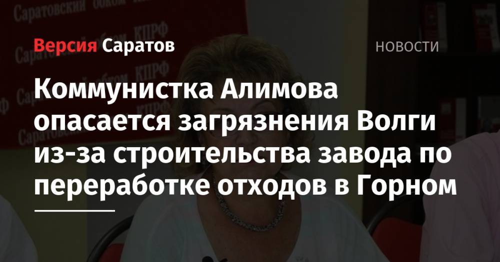 Николай Бондаренко - Ольга Алимова - Коммунистка Алимова опасается загрязнения Волги из-за строительства завода по переработке отходов в Горном - nversia.ru - Россия - Саратовская обл. - Саратов - Кировская обл. - Самара - Курганская обл. - респ. Удмуртия