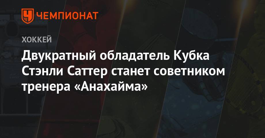 Двукратный обладатель Кубка Стэнли Саттер станет советником тренера «Анахайма» - championat.com - США - Лос-Анджелес
