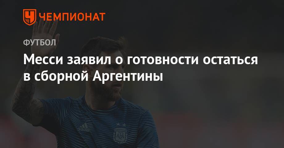 Месси заявил о готовности остаться в сборной Аргентины - championat.com - Бразилия - Аргентина