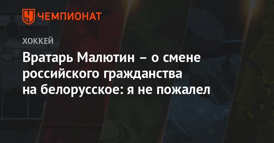 Вратарь Малютин – о смене российского гражданства на белорусское: я не пожалел - championat.com - Белоруссия - Минск - Солигорск