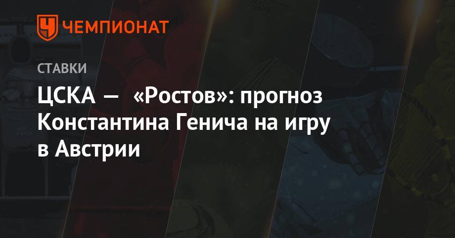 Константин Генич - ЦСКА — «Ростов»: прогноз Константина Генича на игру в Австрии - championat.com - Австрия - Россия - Краснодар - Италия - Испания