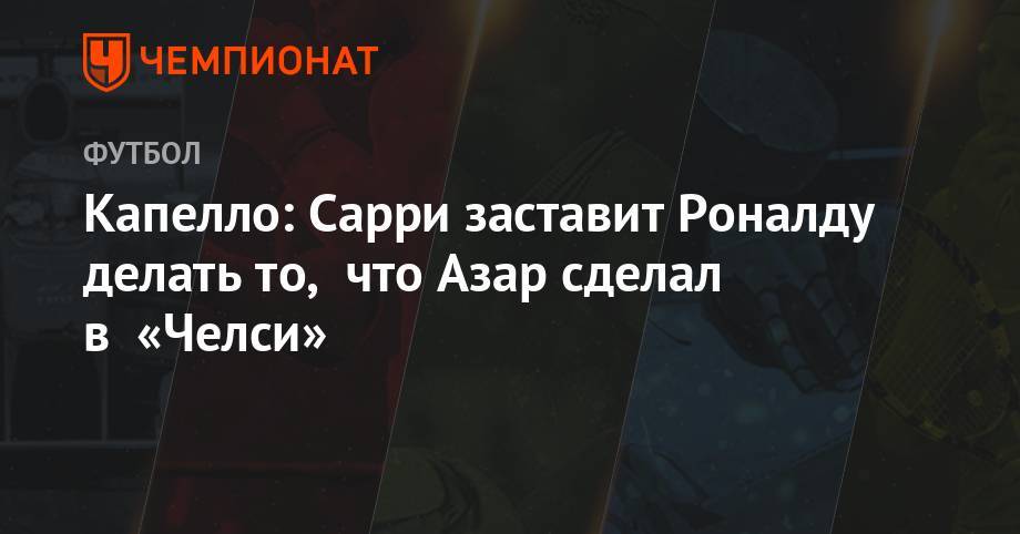 Криштиану Роналду - Эден Азар - Антонио Конт - Жозе Моуринью - Маурицио Сарри - Фабио Капелло - Капелло: Сарри заставит Роналду делать то, что Азар сделал в «Челси» - championat.com