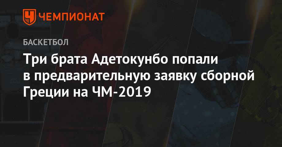 Яннис Адетокунбо - Три брата Адетокунбо попали в предварительную заявку сборной Греции на ЧМ-2019 - championat.com - Китай - Бразилия - Новая Зеландия - Греция - Черногория