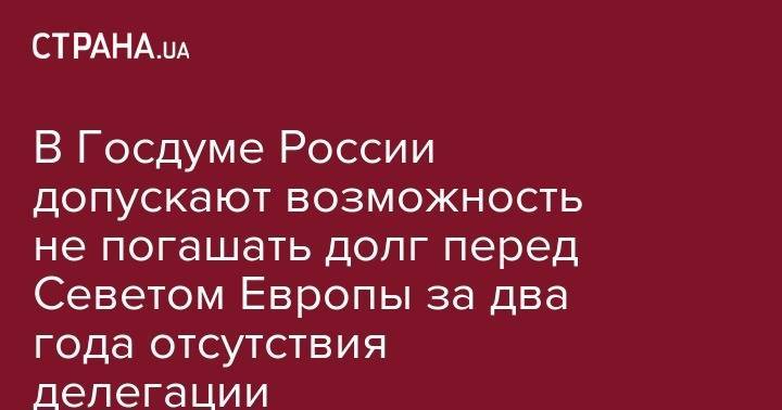 Леонид Слуцкий - В Госдуме России допускают возможность не погашать долг перед Севетом Европы за два года отсутствия делегации - strana.ua - Россия - Украина - Грузия - Эстония - Польша - Литва - Латвия - Словакия