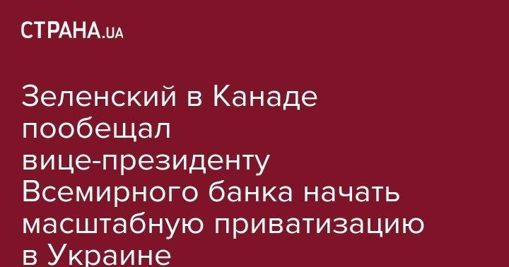 Владимир Зеленский - Петр Порошенко - Игорь Кононенко - Зеленский в Канаде пообещал вице-президенту Всемирного банка начать масштабную приватизацию в Украине - strana.ua - Украина - Киев - Мариуполь
