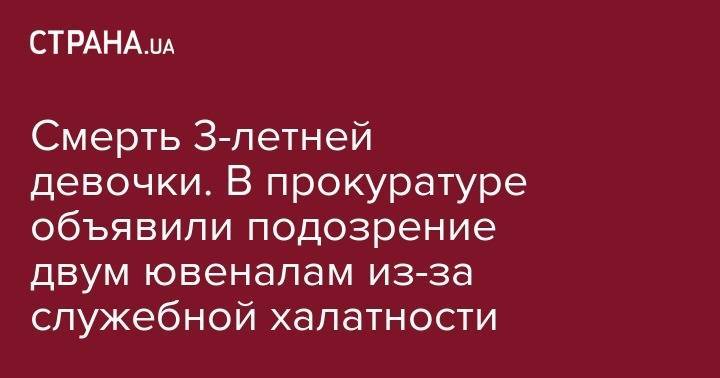 Смерть 3-летней девочки. В прокуратуре объявили подозрение двум ювеналам из-за служебной халатности - strana.ua - Украина - Купянск - Харьковская обл. - Одесская обл.