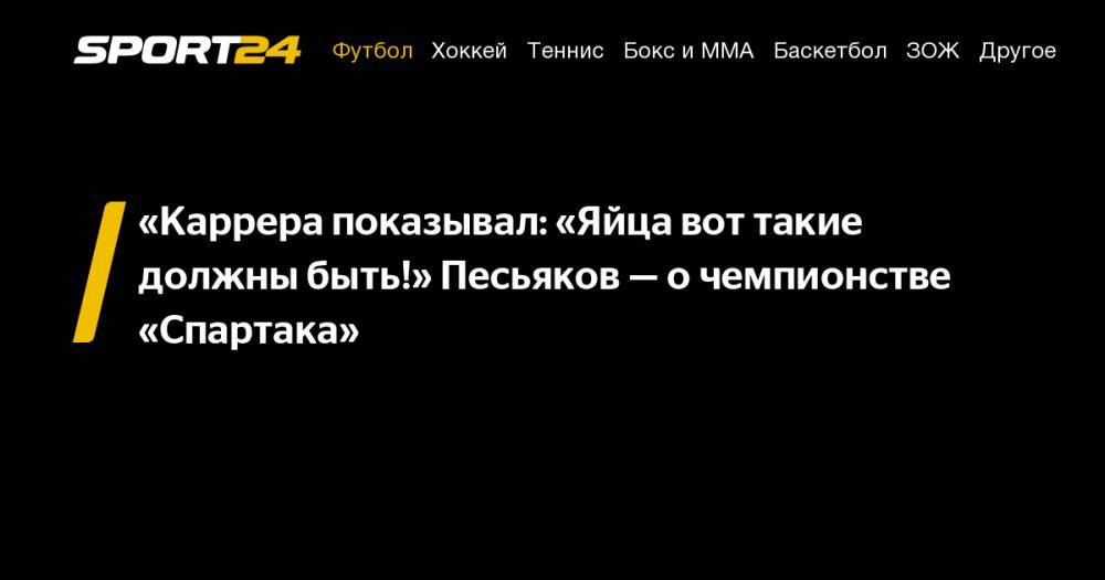 Сергей Песьяков - «Каррера показывал: «Яйца вот такие должны быть!» Песьяков&nbsp;— о&nbsp;чемпионстве «Спартака» - sport24.ru - Россия - Тула - Хабаровск