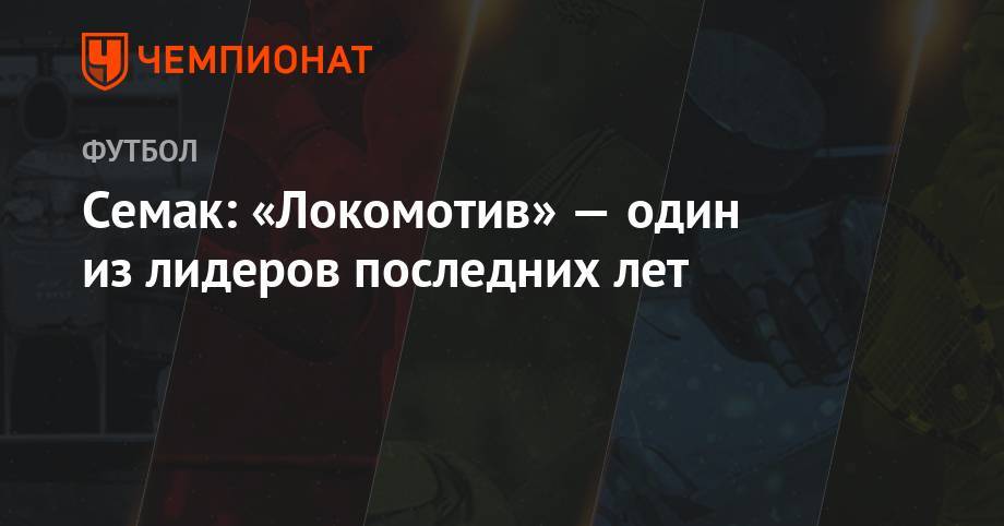 Сергей Семак - Дмитрий Полоз - Семак: «Локомотив» — один из лидеров последних лет - championat.com - Россия