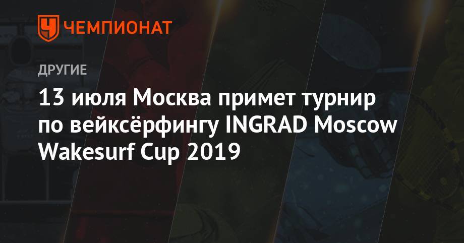 13 июля Москва примет турнир по вейксёрфингу INGRAD Moscow Wakesurf Cup 2019 - championat.com - Москва - Россия - Москва