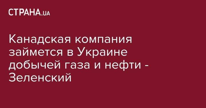 Владимир Зеленский - Джастин Трюдо - Канадская компания займется в Украине добычей газа и нефти - Зеленский - strana.ua - Китай - США - Украина - Канада