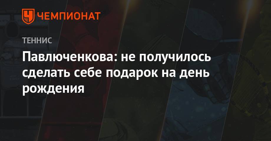 Мария Шарапова - Анастасий Павлюченков - Павлюченкова: не получилось сделать себе подарок на день рождения - championat.com - Швейцария
