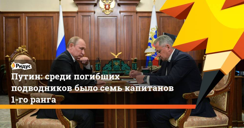 Сергей Шойгу - Владимир Путин - Путин: среди погибших подводников было семь капитанов 1-го ранга. Ридус - ridus.ru - Россия - Тверская обл. - Североморск