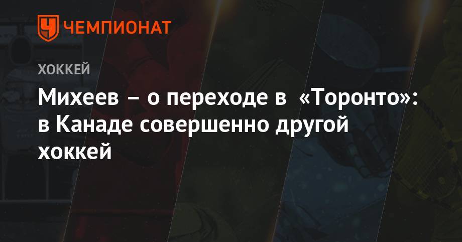 Никита Зайцев - Илья Михеев - Михеев – о переходе в «Торонто»: в Канаде совершенно другой хоккей - championat.com - Россия - Канада