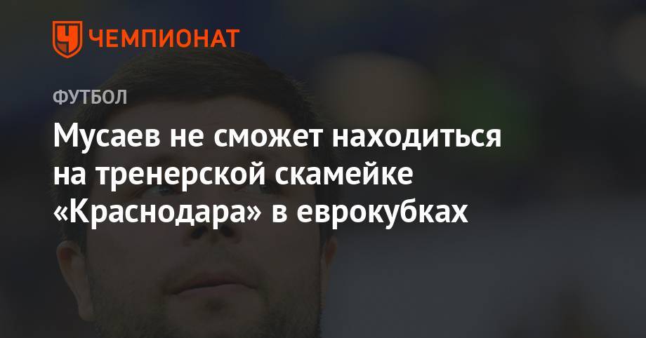 Андрей Панков - Мурад Мусаев - Мусаев не сможет находиться на тренерской скамейке «Краснодара» в еврокубках - championat.com - Краснодар