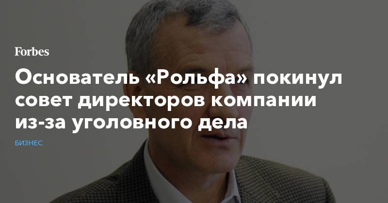 Сергей Петров - Анатолий Кайро - Основатель «Рольфа» покинул совет директоров компании из-за уголовного дела - forbes.ru - Россия