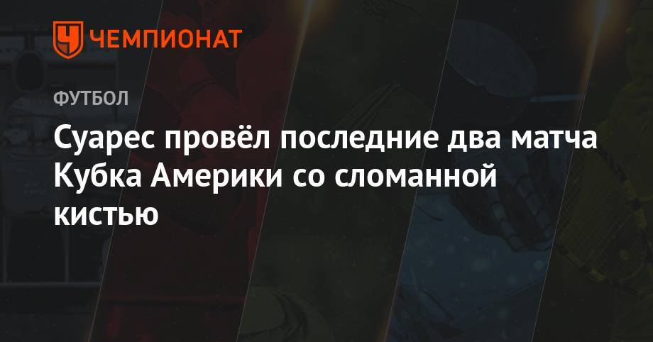 Луис Суарес - Суарес провёл последние два матча Кубка Америки со сломанной кистью - championat.com - Япония - Бразилия - Аргентина - Чили - Уругвай