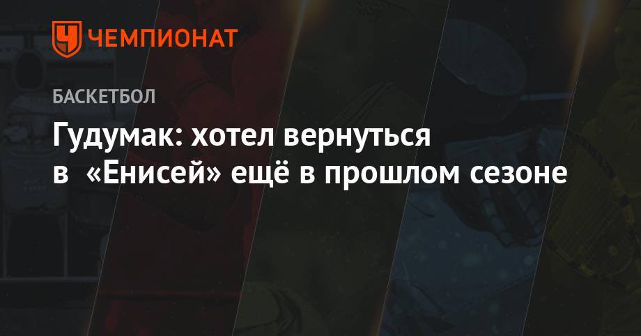 Гудумак: хотел вернуться в «Енисей» ещё в прошлом сезоне - championat.com - Нижний Новгород - Красноярск