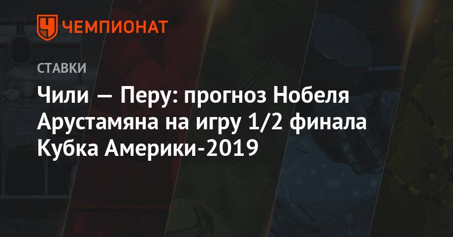 Чили — Перу: прогноз Нобеля Арустамяна на игру 1/2 финала Кубка Америки-2019 - championat.com - Чили