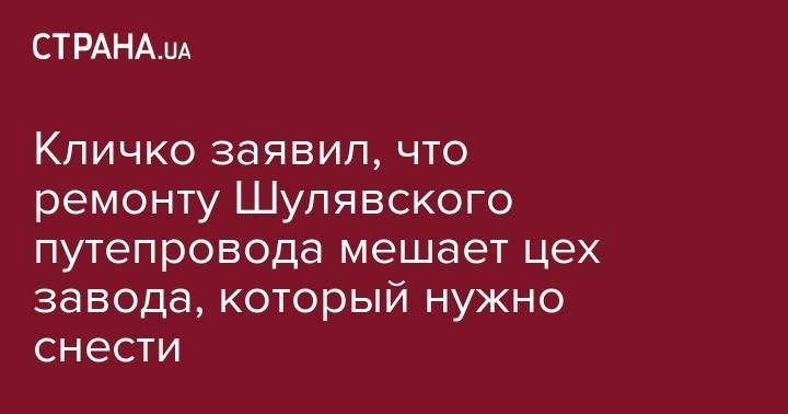 Виталий Кличко - Кличко заявил, что ремонту Шулявского путепровода мешает цех завода, кооторый нужно снести - strana.ua - Киев - Киев