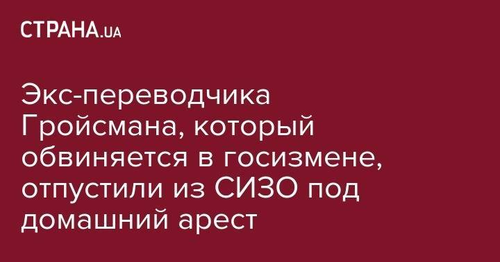 Владимир Гройсман - Валентин Рыбин - Экс-переводчика Гройсмана, который обвиняется в госизмене, отпустили из СИЗО под домашний арест - strana.ua - Россия - США - Украина - Киев